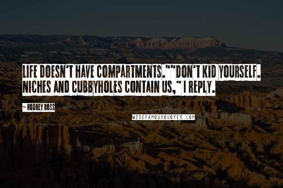 Rodney Ross Quotes: Life doesn't have compartments.""Don't kid yourself. Niches and cubbyholes contain us," I reply.