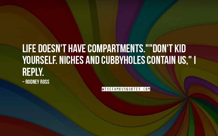 Rodney Ross Quotes: Life doesn't have compartments.""Don't kid yourself. Niches and cubbyholes contain us," I reply.