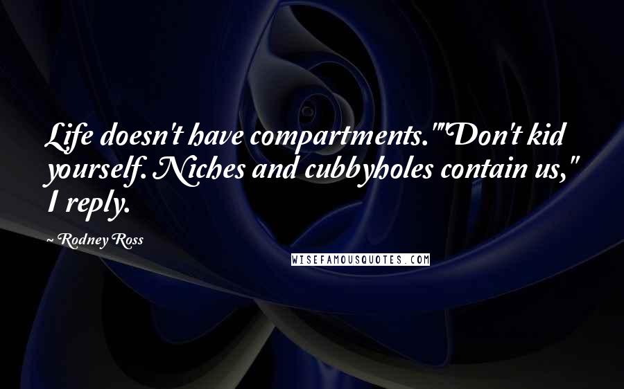 Rodney Ross Quotes: Life doesn't have compartments.""Don't kid yourself. Niches and cubbyholes contain us," I reply.