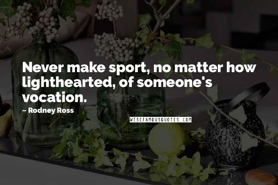 Rodney Ross Quotes: Never make sport, no matter how lighthearted, of someone's vocation.