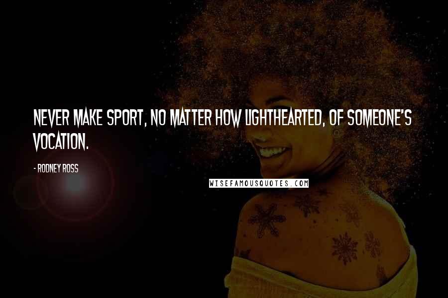 Rodney Ross Quotes: Never make sport, no matter how lighthearted, of someone's vocation.