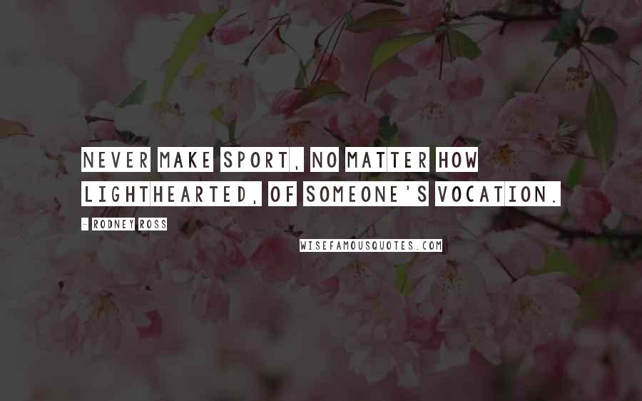 Rodney Ross Quotes: Never make sport, no matter how lighthearted, of someone's vocation.
