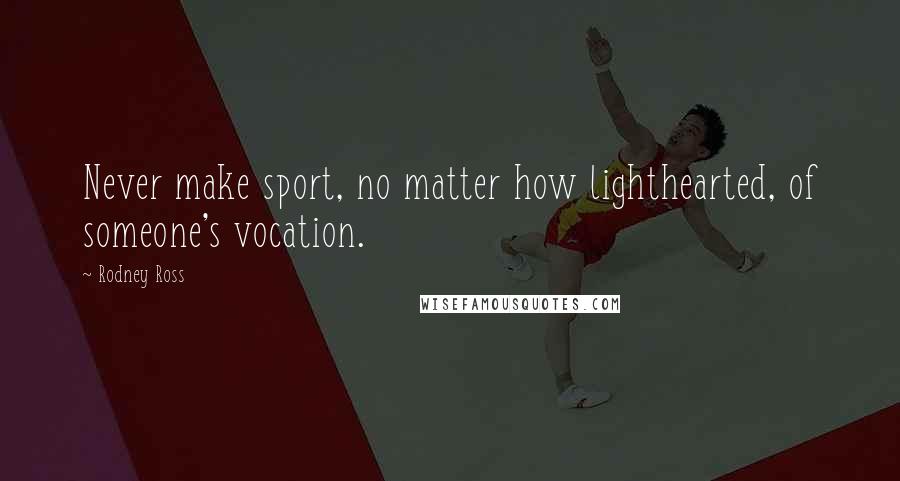 Rodney Ross Quotes: Never make sport, no matter how lighthearted, of someone's vocation.