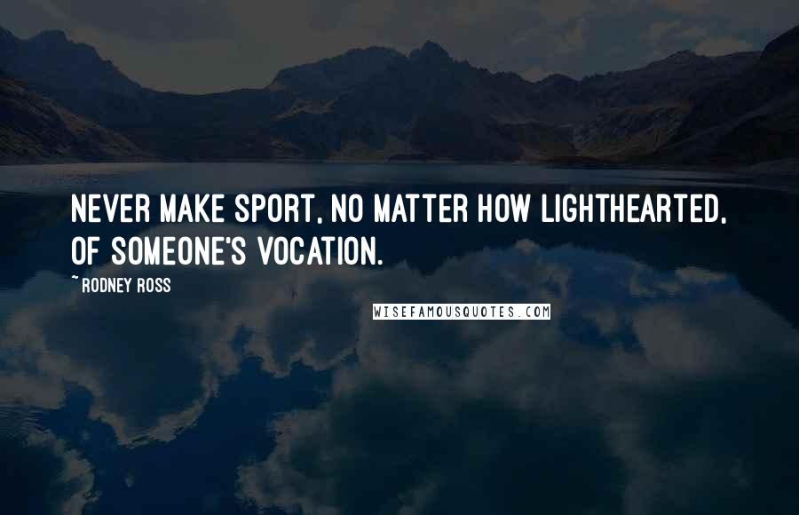 Rodney Ross Quotes: Never make sport, no matter how lighthearted, of someone's vocation.