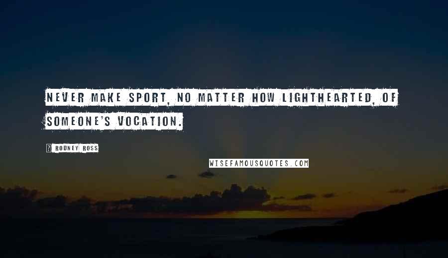 Rodney Ross Quotes: Never make sport, no matter how lighthearted, of someone's vocation.