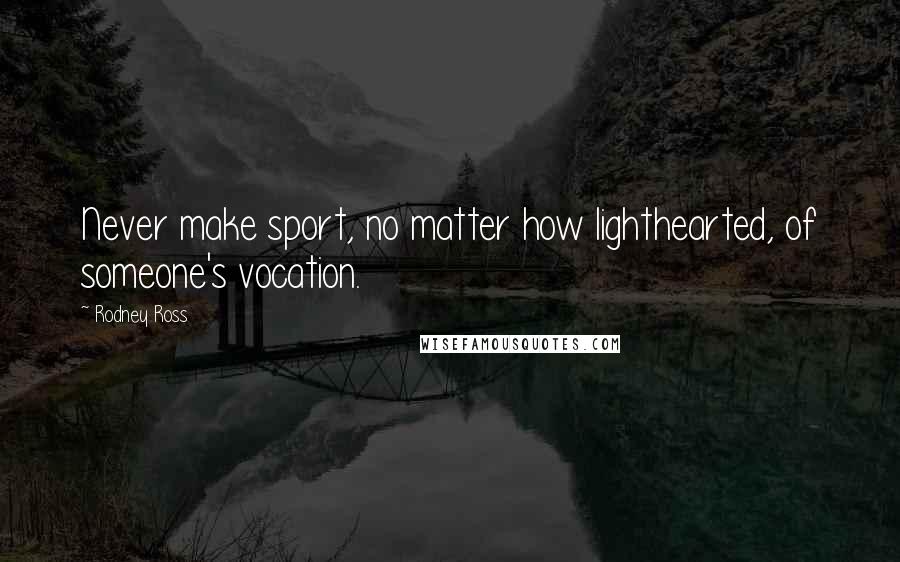 Rodney Ross Quotes: Never make sport, no matter how lighthearted, of someone's vocation.