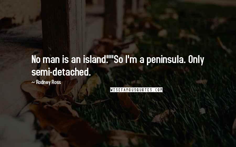 Rodney Ross Quotes: No man is an island.""So I'm a peninsula. Only semi-detached.