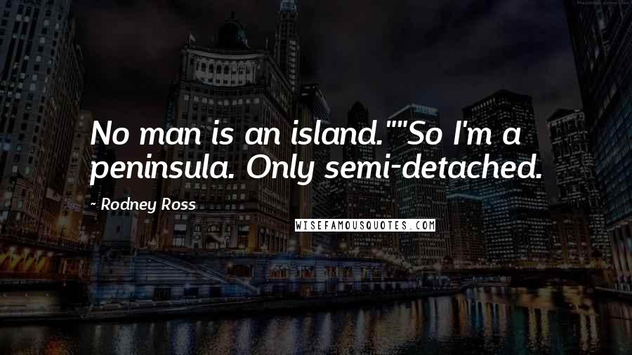 Rodney Ross Quotes: No man is an island.""So I'm a peninsula. Only semi-detached.