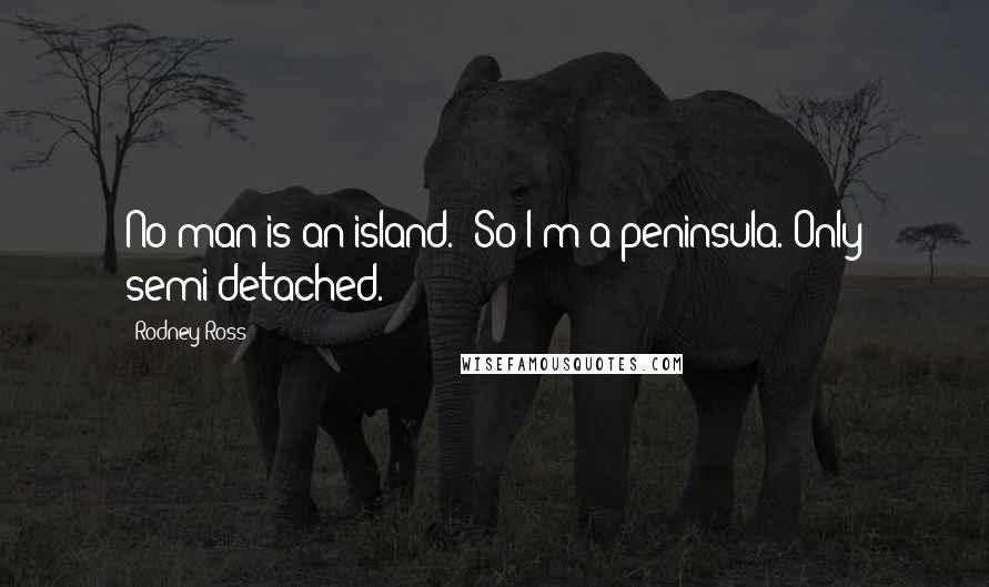 Rodney Ross Quotes: No man is an island.""So I'm a peninsula. Only semi-detached.