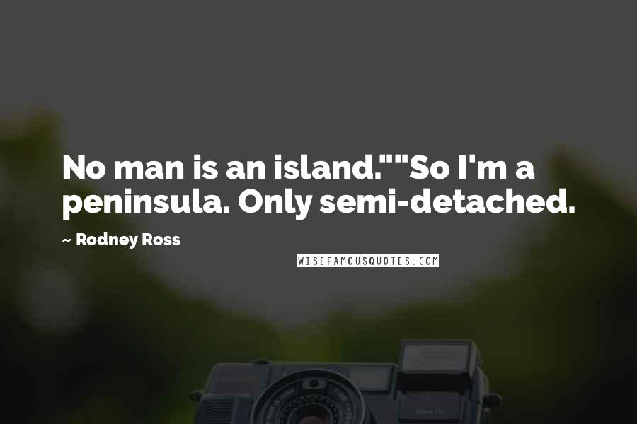 Rodney Ross Quotes: No man is an island.""So I'm a peninsula. Only semi-detached.