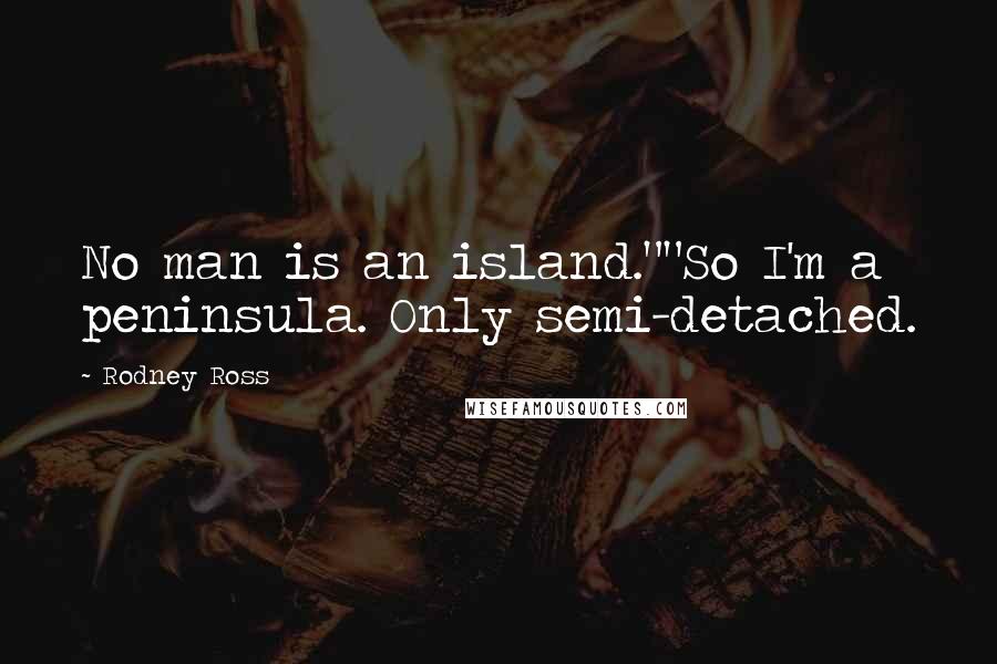 Rodney Ross Quotes: No man is an island.""So I'm a peninsula. Only semi-detached.