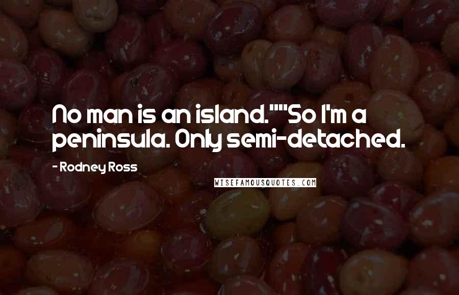 Rodney Ross Quotes: No man is an island.""So I'm a peninsula. Only semi-detached.