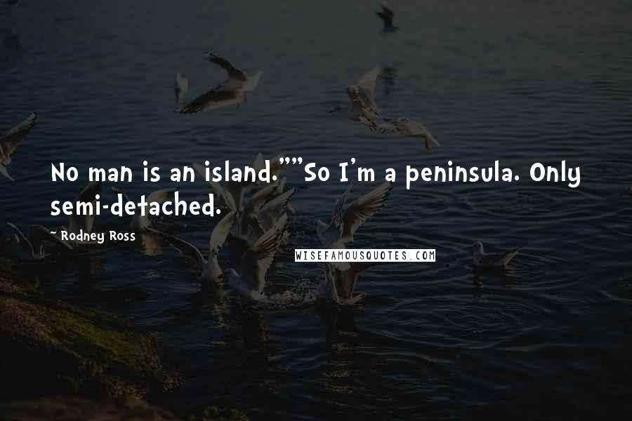 Rodney Ross Quotes: No man is an island.""So I'm a peninsula. Only semi-detached.