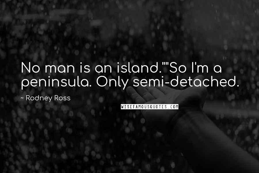Rodney Ross Quotes: No man is an island.""So I'm a peninsula. Only semi-detached.