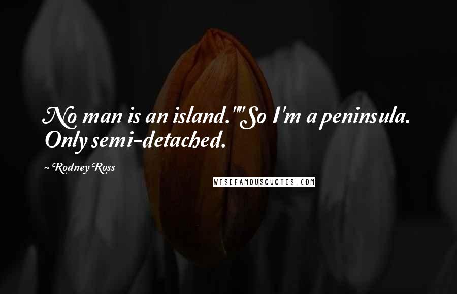 Rodney Ross Quotes: No man is an island.""So I'm a peninsula. Only semi-detached.