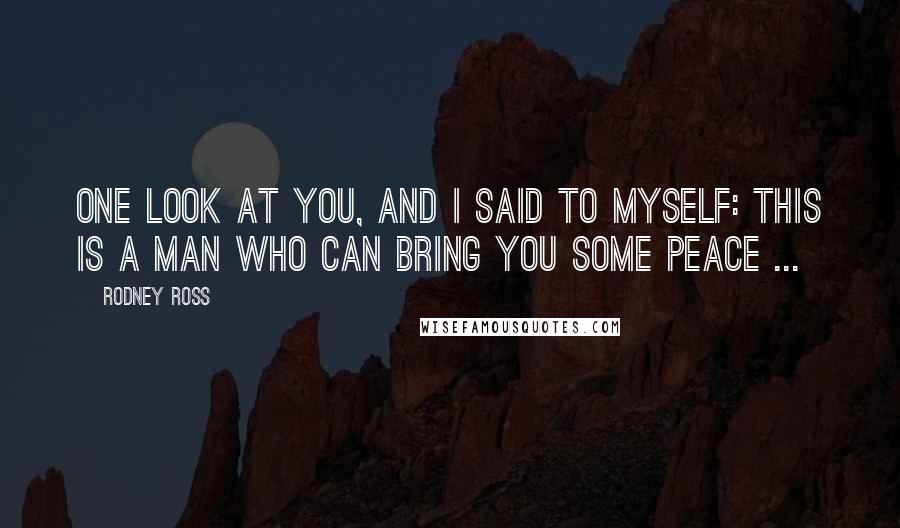 Rodney Ross Quotes: One look at you, and I said to myself: this is a man who can bring you some peace ...
