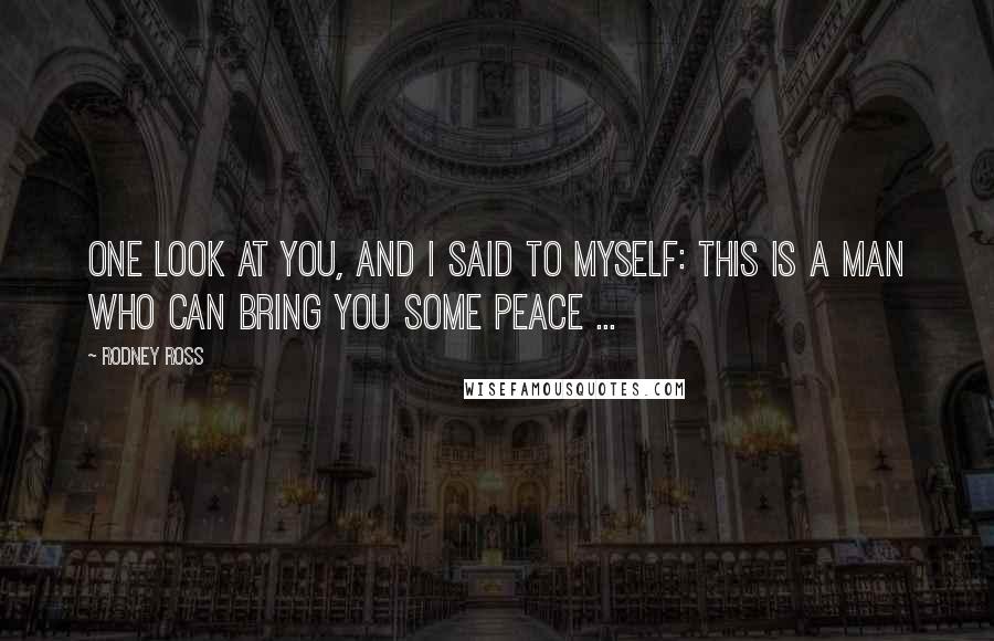 Rodney Ross Quotes: One look at you, and I said to myself: this is a man who can bring you some peace ...