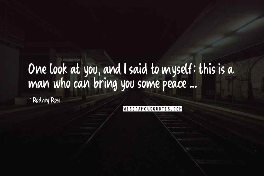 Rodney Ross Quotes: One look at you, and I said to myself: this is a man who can bring you some peace ...