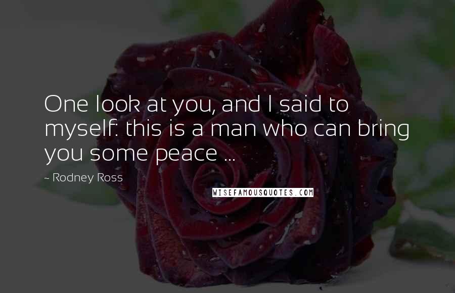 Rodney Ross Quotes: One look at you, and I said to myself: this is a man who can bring you some peace ...