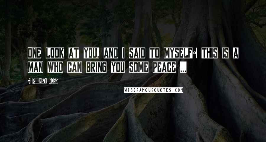 Rodney Ross Quotes: One look at you, and I said to myself: this is a man who can bring you some peace ...