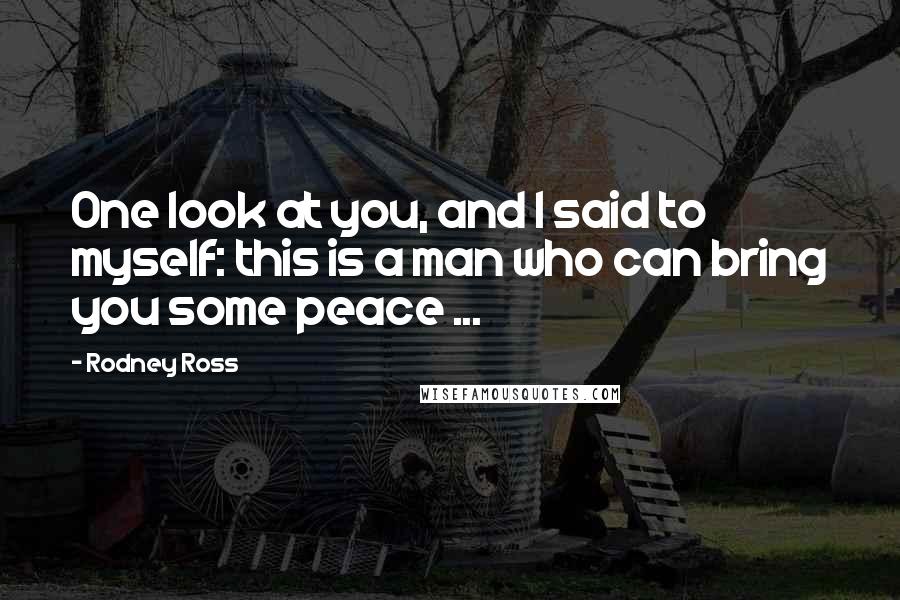 Rodney Ross Quotes: One look at you, and I said to myself: this is a man who can bring you some peace ...