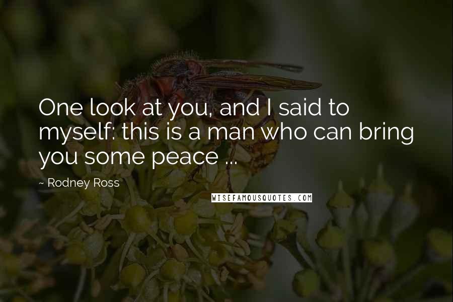 Rodney Ross Quotes: One look at you, and I said to myself: this is a man who can bring you some peace ...