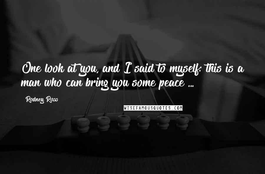 Rodney Ross Quotes: One look at you, and I said to myself: this is a man who can bring you some peace ...