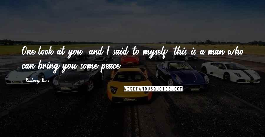 Rodney Ross Quotes: One look at you, and I said to myself: this is a man who can bring you some peace ...