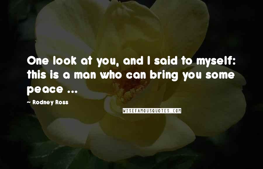Rodney Ross Quotes: One look at you, and I said to myself: this is a man who can bring you some peace ...