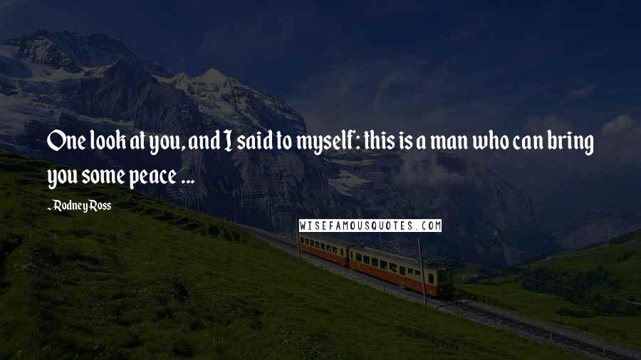 Rodney Ross Quotes: One look at you, and I said to myself: this is a man who can bring you some peace ...