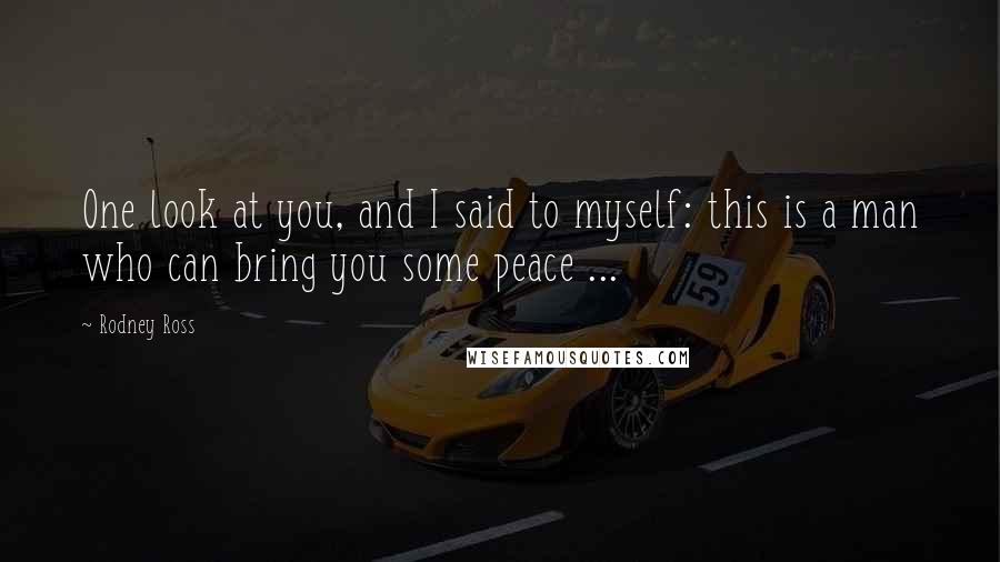 Rodney Ross Quotes: One look at you, and I said to myself: this is a man who can bring you some peace ...