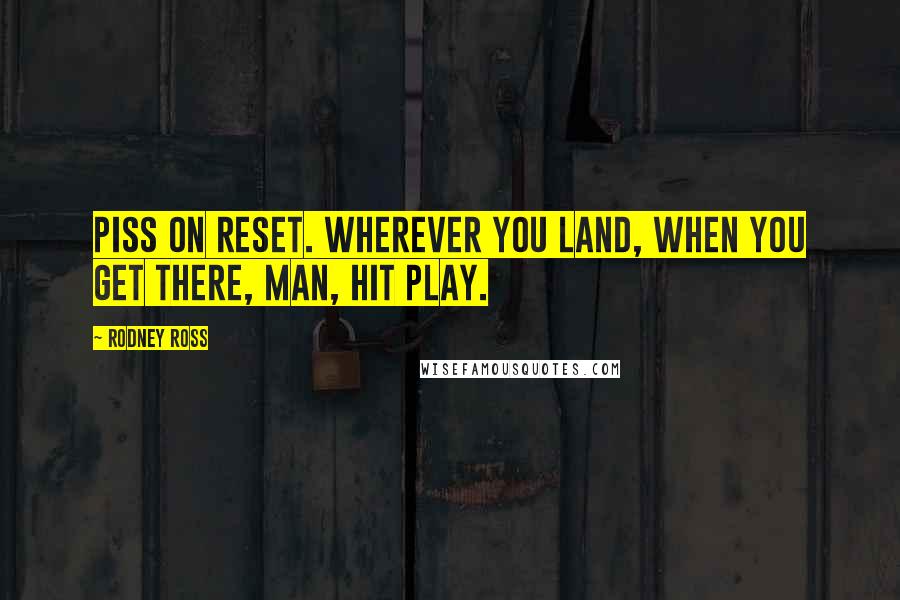 Rodney Ross Quotes: Piss on reset. Wherever you land, when you get there, man, hit play.