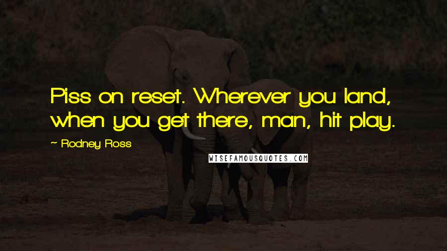 Rodney Ross Quotes: Piss on reset. Wherever you land, when you get there, man, hit play.