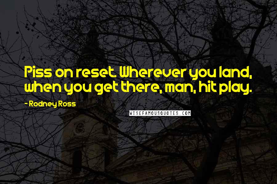 Rodney Ross Quotes: Piss on reset. Wherever you land, when you get there, man, hit play.