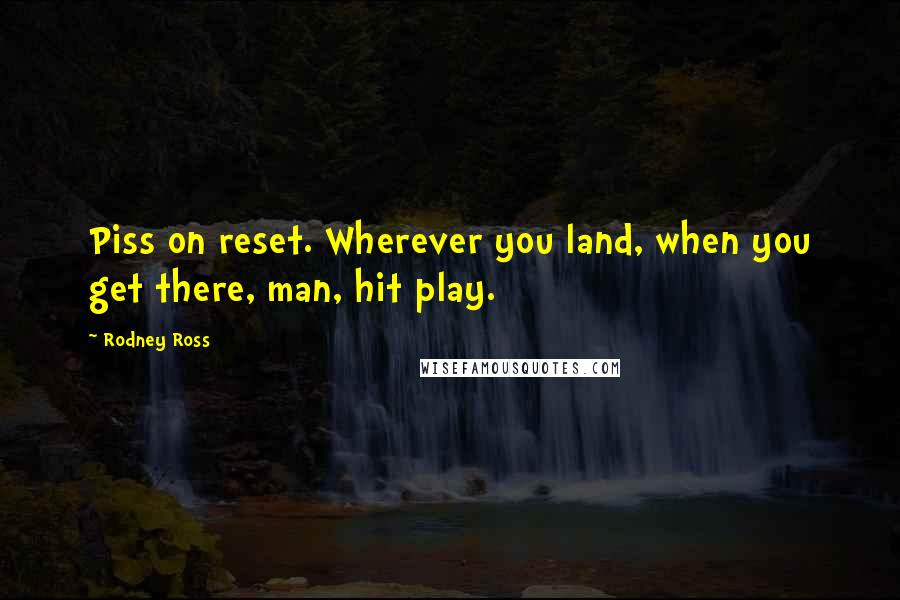 Rodney Ross Quotes: Piss on reset. Wherever you land, when you get there, man, hit play.