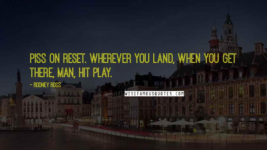 Rodney Ross Quotes: Piss on reset. Wherever you land, when you get there, man, hit play.