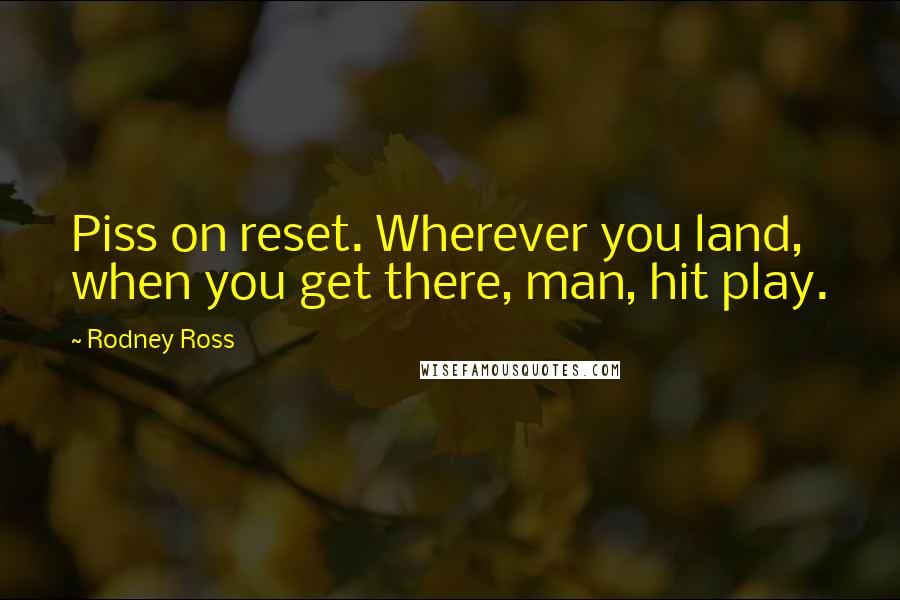 Rodney Ross Quotes: Piss on reset. Wherever you land, when you get there, man, hit play.