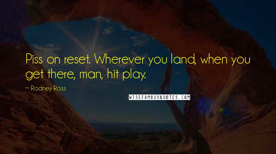 Rodney Ross Quotes: Piss on reset. Wherever you land, when you get there, man, hit play.