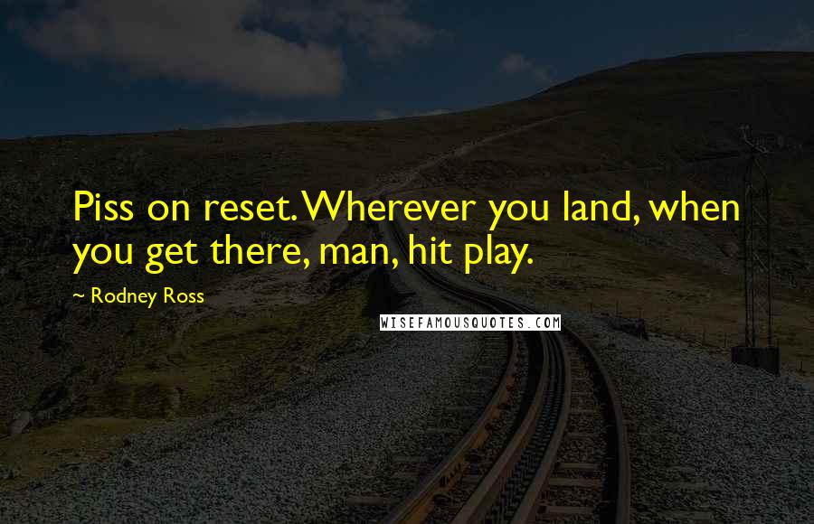 Rodney Ross Quotes: Piss on reset. Wherever you land, when you get there, man, hit play.