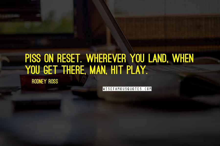 Rodney Ross Quotes: Piss on reset. Wherever you land, when you get there, man, hit play.