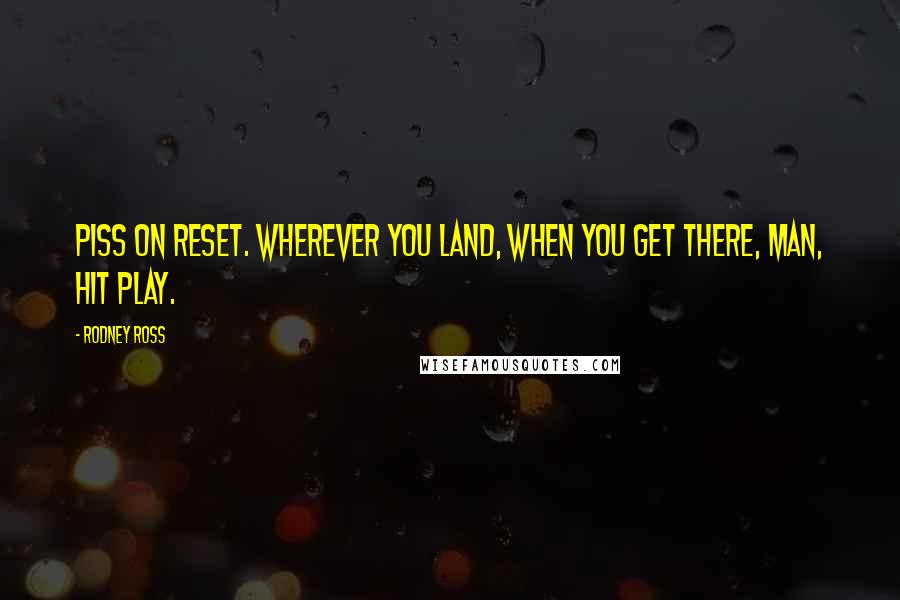 Rodney Ross Quotes: Piss on reset. Wherever you land, when you get there, man, hit play.