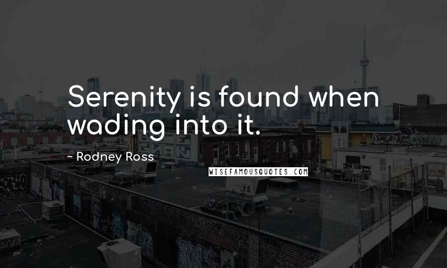 Rodney Ross Quotes: Serenity is found when wading into it.