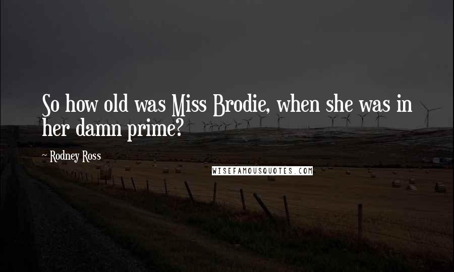 Rodney Ross Quotes: So how old was Miss Brodie, when she was in her damn prime?