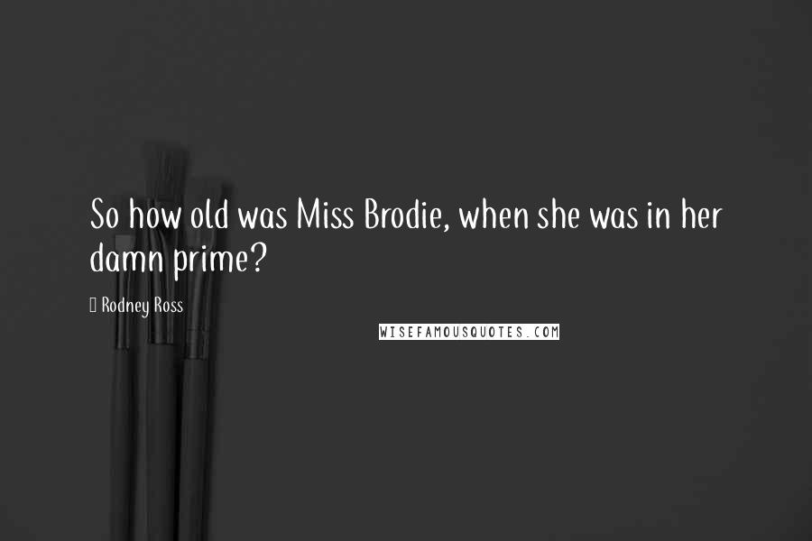 Rodney Ross Quotes: So how old was Miss Brodie, when she was in her damn prime?