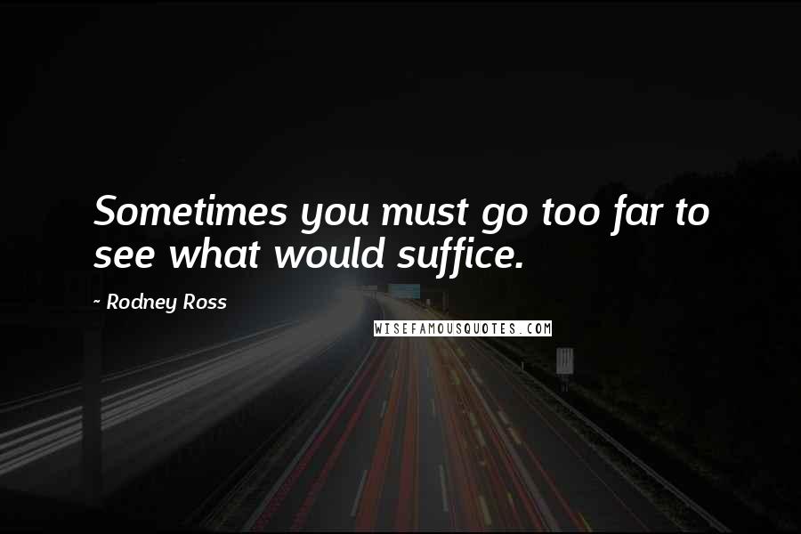 Rodney Ross Quotes: Sometimes you must go too far to see what would suffice.