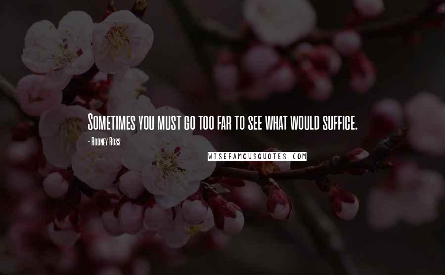 Rodney Ross Quotes: Sometimes you must go too far to see what would suffice.