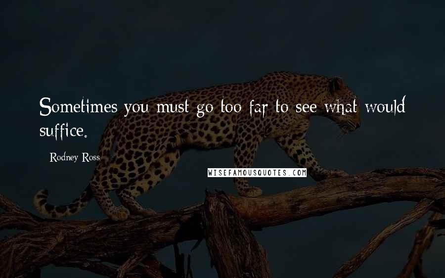 Rodney Ross Quotes: Sometimes you must go too far to see what would suffice.