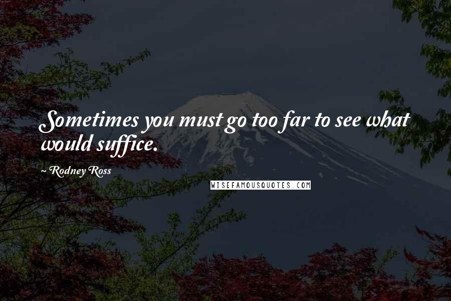 Rodney Ross Quotes: Sometimes you must go too far to see what would suffice.