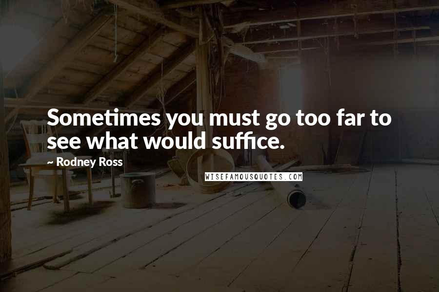 Rodney Ross Quotes: Sometimes you must go too far to see what would suffice.