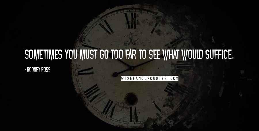 Rodney Ross Quotes: Sometimes you must go too far to see what would suffice.